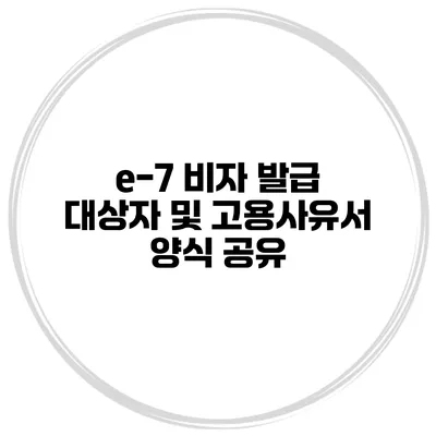 e-7 비자 발급 대상자 및 고용사유서 양식 공유