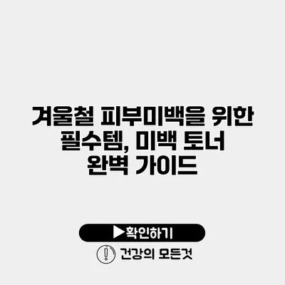 겨울철 피부미백을 위한 필수템, 미백 토너 완벽 가이드