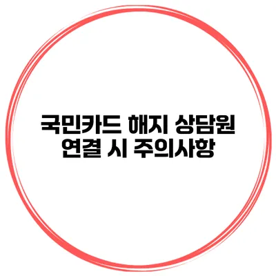국민카드 해지 상담원 연결 시 주의사항
