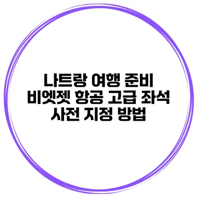 나트랑 여행 준비 비엣젯 항공 고급 좌석 사전 지정 방법