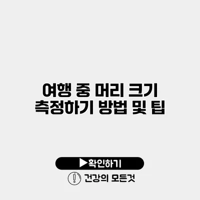 여행 중 머리 크기 측정하기 방법 및 팁