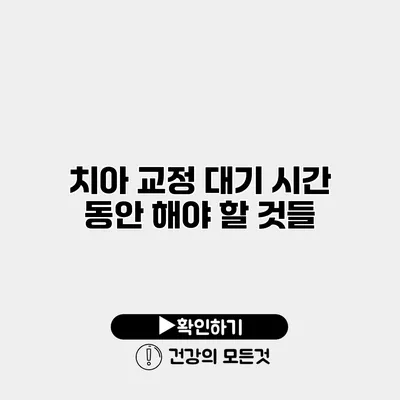 치아 교정 대기 시간 동안 해야 할 것들
