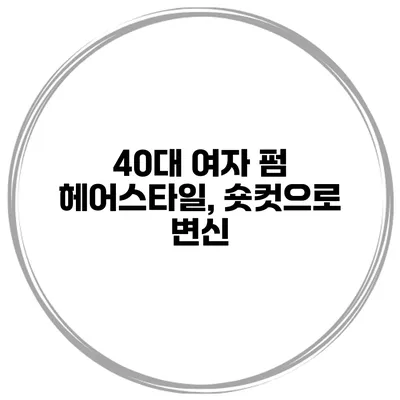 40대 여자 펌 헤어스타일, 숏컷으로 변신