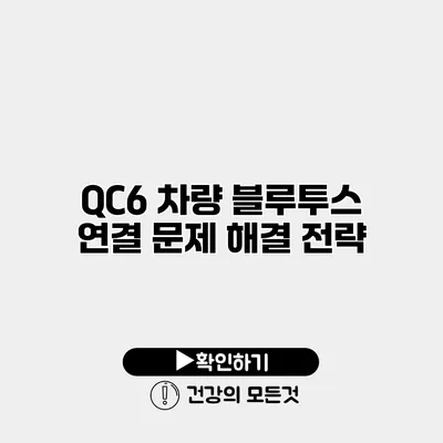QC6 차량 블루투스 연결 문제 해결 전략