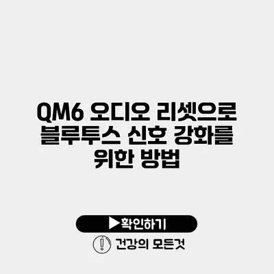 QM6 오디오 리셋으로 블루투스 신호 강화를 위한 방법