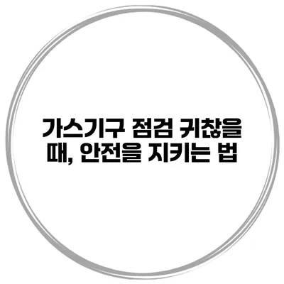 가스기구 점검 귀찮을 때, 안전을 지키는 법