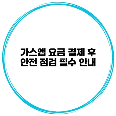 가스앱 요금 결제 후 안전 점검 필수 안내