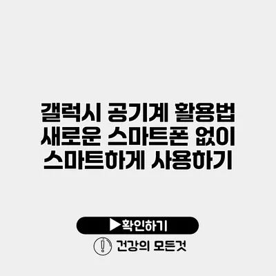 갤럭시 공기계 활용법 새로운 스마트폰 없이 스마트하게 사용하기