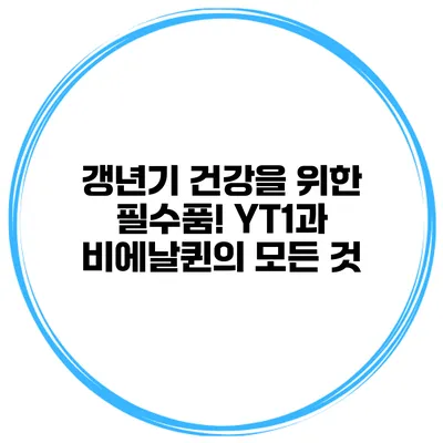 갱년기 건강을 위한 필수품! YT1과 비에날퀸의 모든 것