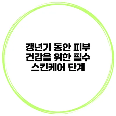 갱년기 동안 피부 건강을 위한 필수 스킨케어 단계