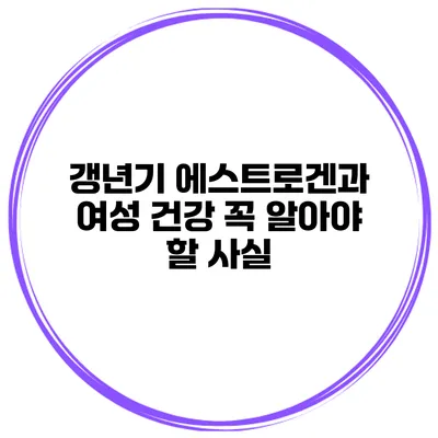 갱년기 에스트로겐과 여성 건강: 꼭 알아야 할 사실