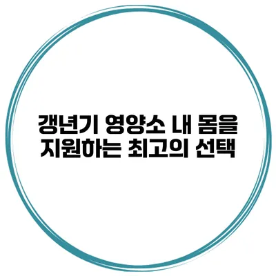 갱년기 영양소: 내 몸을 지원하는 최고의 선택