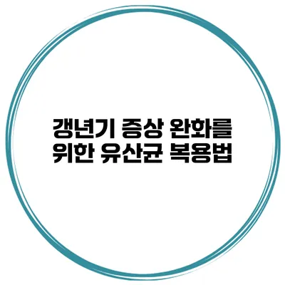 갱년기 증상 완화를 위한 유산균 복용법