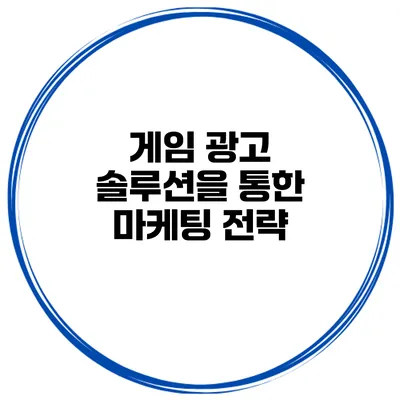 게임 광고 솔루션을 통한 마케팅 전략