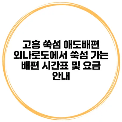 고흥 쑥섬 애도배편 외나로도에서 쑥섬 가는 배편 시간표 및 요금 안내