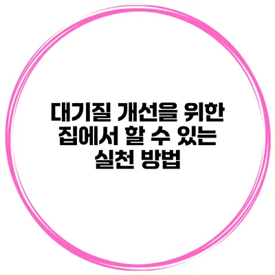 대기질 개선을 위한 집에서 할 수 있는 실천 방법