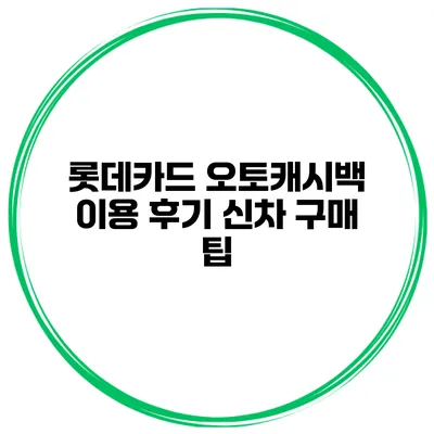롯데카드 오토캐시백 이용 후기 신차 구매 팁