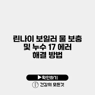 린나이 보일러 물 보충 및 누수 17 에러 해결 방법