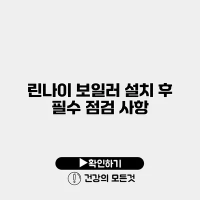 린나이 보일러 설치 후 필수 점검 사항