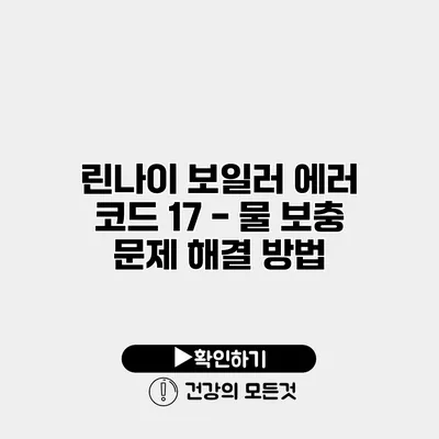 린나이 보일러 에러 코드 17 - 물 보충 문제 해결 방법