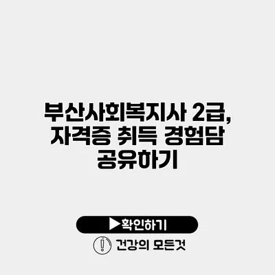 부산사회복지사 2급, 자격증 취득 경험담 공유하기