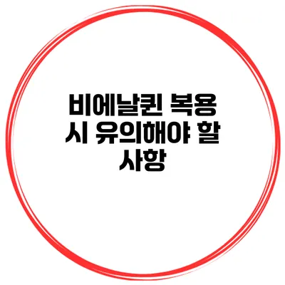 비에날퀸 복용 시 유의해야 할 사항
