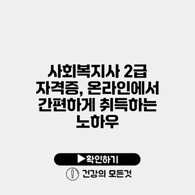 사회복지사 2급 자격증, 온라인에서 간편하게 취득하는 노하우