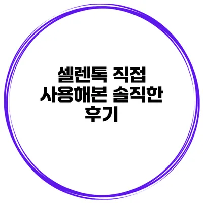 셀렌톡 직접 사용해본 솔직한 후기