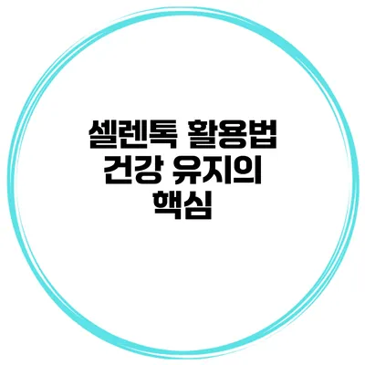 셀렌톡 활용법 건강 유지의 핵심