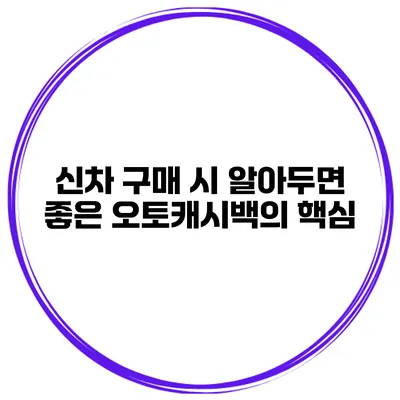 신차 구매 시 알아두면 좋은 오토캐시백의 핵심