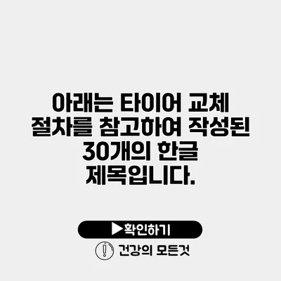 아래는 타이어 교체 절차를 참고하여 작성된 30개의 한글 제목입니다.