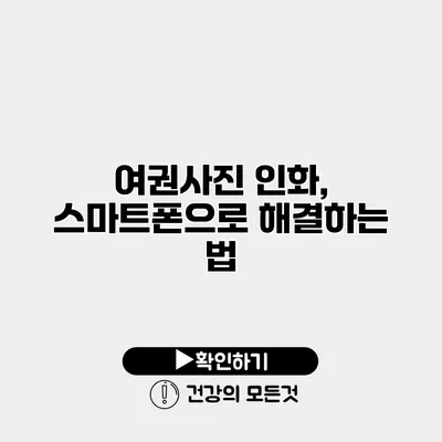 여권사진 인화, 스마트폰으로 해결하는 법