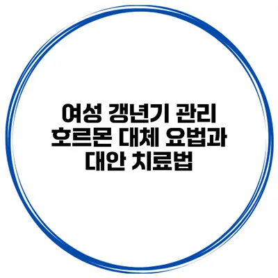 여성 갱년기 관리: 호르몬 대체 요법과 대안 치료법