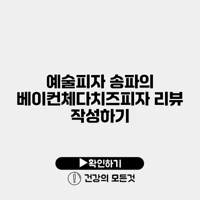 예술피자 송파의 베이컨체다치즈피자 리뷰 작성하기