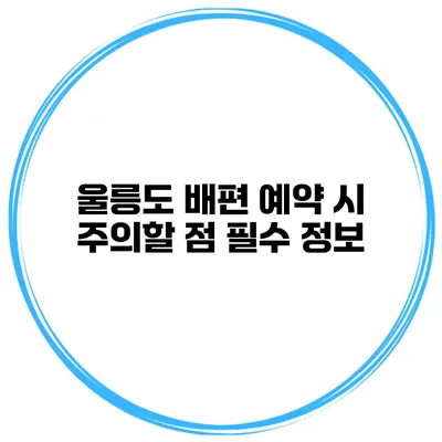 울릉도 배편 예약 시 주의할 점 필수 정보