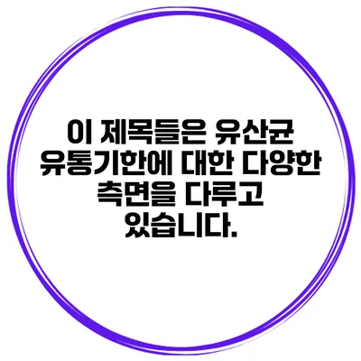 이 제목들은 유산균 유통기한에 대한 다양한 측면을 다루고 있습니다.
