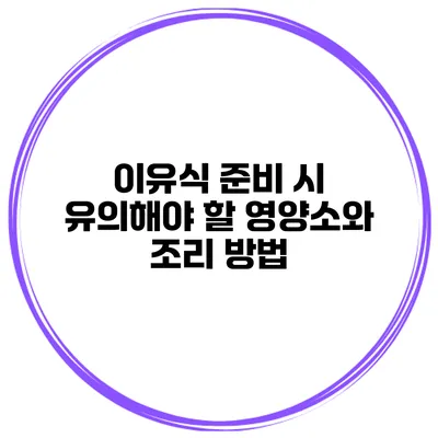 이유식 준비 시 유의해야 할 영양소와 조리 방법