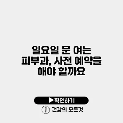 일요일 문 여는 피부과, 사전 예약을 해야 할까요?