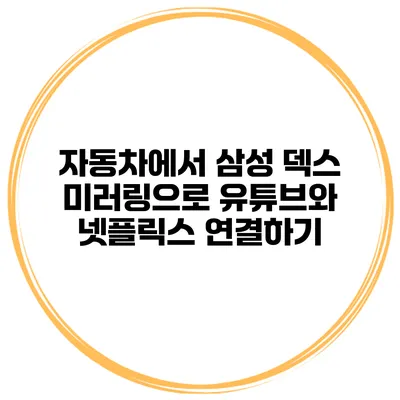 자동차에서 삼성 덱스 미러링으로 유튜브와 넷플릭스 연결하기