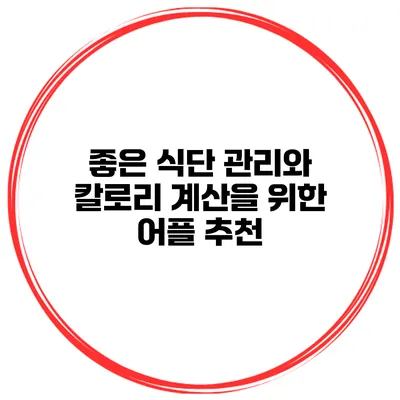 좋은 식단 관리와 칼로리 계산을 위한 어플 추천