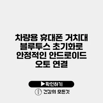 차량용 휴대폰 거치대 블루투스 초기화로 안정적인 안드로이드 오토 연결