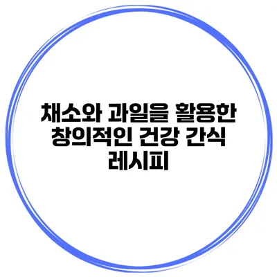 채소와 과일을 활용한 창의적인 건강 간식 레시피