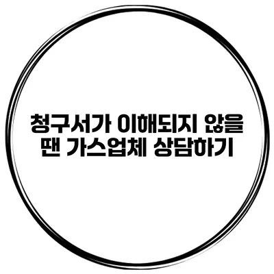 청구서가 이해되지 않을 땐? 가스업체 상담하기