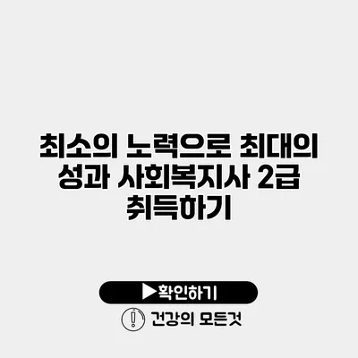 최소의 노력으로 최대의 성과 사회복지사 2급 취득하기
