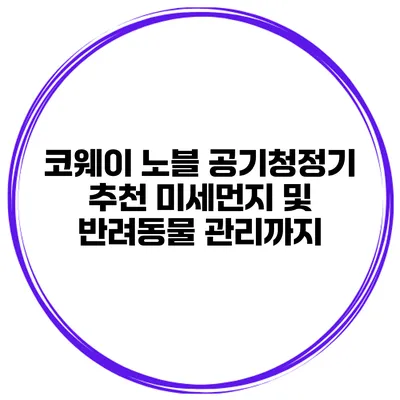 코웨이 노블 공기청정기 추천 미세먼지 및 반려동물 관리까지
