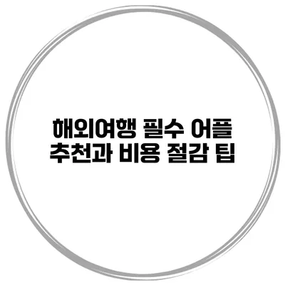 해외여행 필수 어플 추천과 비용 절감 팁