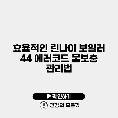 효율적인 린나이 보일러 44 에러코드 물보충 관리법